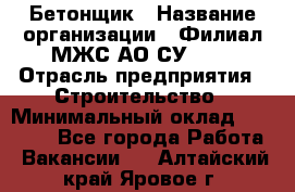 Бетонщик › Название организации ­ Филиал МЖС АО СУ-155 › Отрасль предприятия ­ Строительство › Минимальный оклад ­ 40 000 - Все города Работа » Вакансии   . Алтайский край,Яровое г.